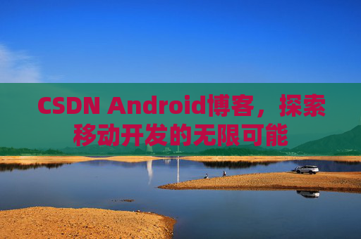 CSDN Android博客，探索移动开发的无限可能